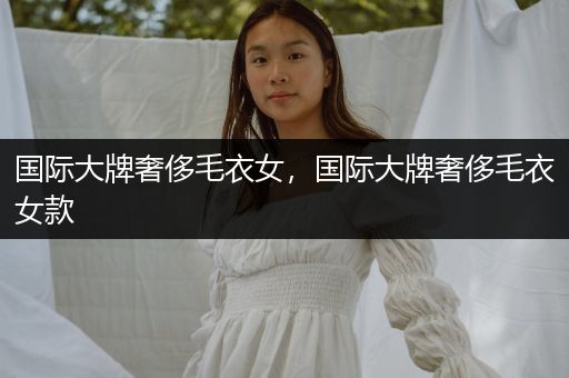 国际大牌奢侈毛衣女，国际大牌奢侈毛衣女款