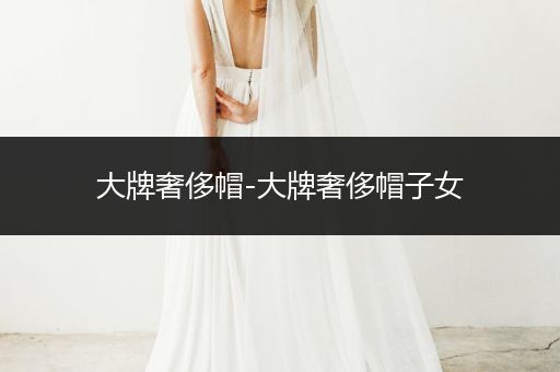 大牌奢侈帽-大牌奢侈帽子女