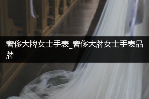 奢侈大牌女士手表_奢侈大牌女士手表品牌