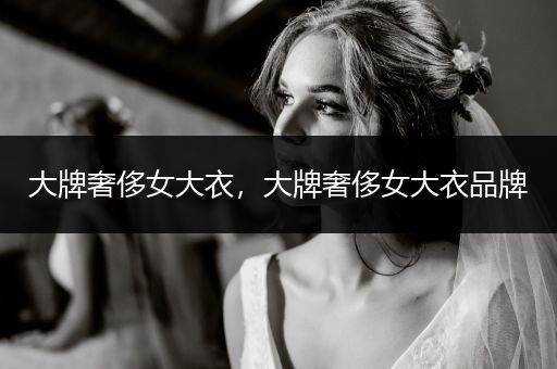 大牌奢侈女大衣，大牌奢侈女大衣品牌