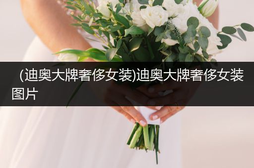 （迪奥大牌奢侈女装)迪奥大牌奢侈女装图片