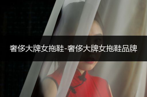 奢侈大牌女拖鞋-奢侈大牌女拖鞋品牌