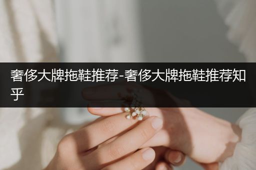 奢侈大牌拖鞋推荐-奢侈大牌拖鞋推荐知乎