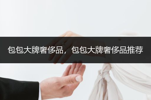 包包大牌奢侈品，包包大牌奢侈品推荐