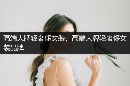 高端大牌轻奢侈女装，高端大牌轻奢侈女装品牌