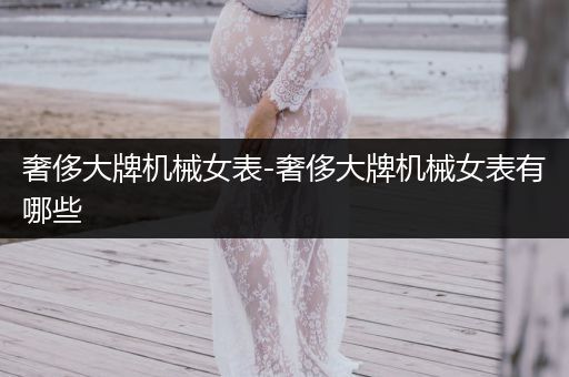 奢侈大牌机械女表-奢侈大牌机械女表有哪些