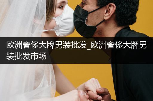 欧洲奢侈大牌男装批发_欧洲奢侈大牌男装批发市场