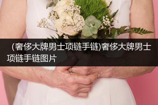 （奢侈大牌男士项链手链)奢侈大牌男士项链手链图片