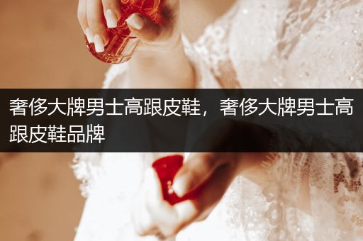 奢侈大牌男士高跟皮鞋，奢侈大牌男士高跟皮鞋品牌