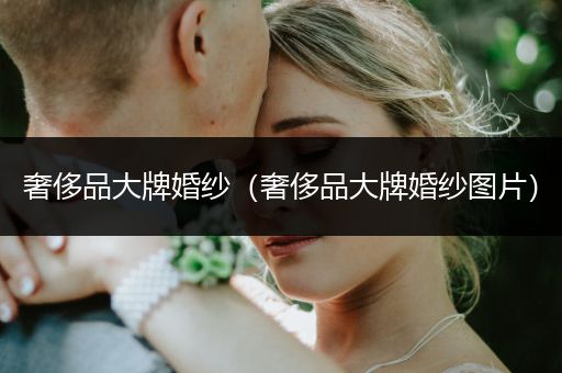 奢侈品大牌婚纱（奢侈品大牌婚纱图片）