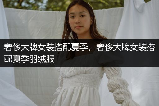 奢侈大牌女装搭配夏季，奢侈大牌女装搭配夏季羽绒服