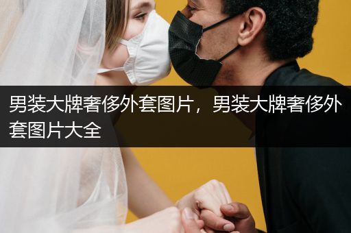 男装大牌奢侈外套图片，男装大牌奢侈外套图片大全