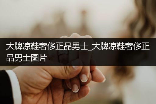 大牌凉鞋奢侈正品男士_大牌凉鞋奢侈正品男士图片