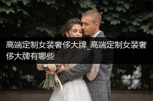 高端定制女装奢侈大牌_高端定制女装奢侈大牌有哪些