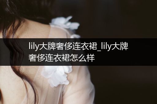 lily大牌奢侈连衣裙_lily大牌奢侈连衣裙怎么样