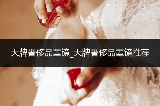 大牌奢侈品墨镜_大牌奢侈品墨镜推荐