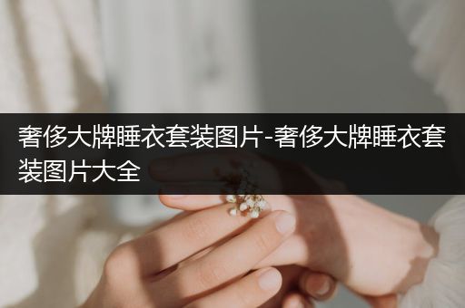 奢侈大牌睡衣套装图片-奢侈大牌睡衣套装图片大全