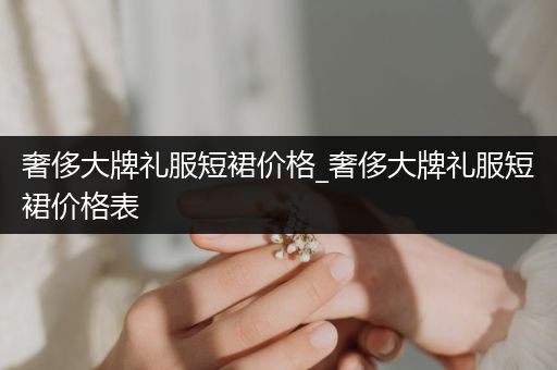 奢侈大牌礼服短裙价格_奢侈大牌礼服短裙价格表