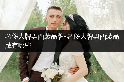 奢侈大牌男西装品牌-奢侈大牌男西装品牌有哪些