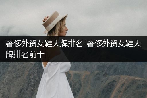 奢侈外贸女鞋大牌排名-奢侈外贸女鞋大牌排名前十