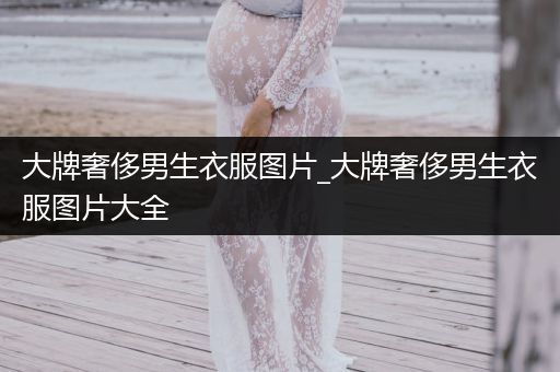 大牌奢侈男生衣服图片_大牌奢侈男生衣服图片大全