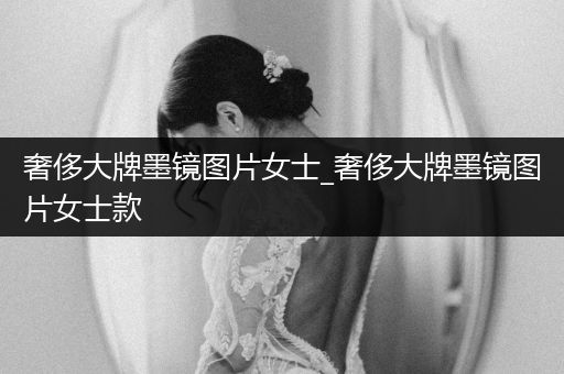 奢侈大牌墨镜图片女士_奢侈大牌墨镜图片女士款