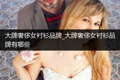 大牌奢侈女衬衫品牌_大牌奢侈女衬衫品牌有哪些