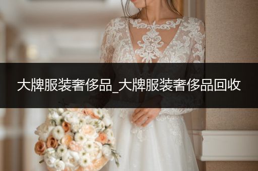 大牌服装奢侈品_大牌服装奢侈品回收