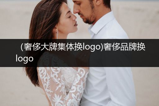 （奢侈大牌集体换logo)奢侈品牌换logo