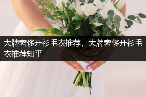 大牌奢侈开衫毛衣推荐，大牌奢侈开衫毛衣推荐知乎