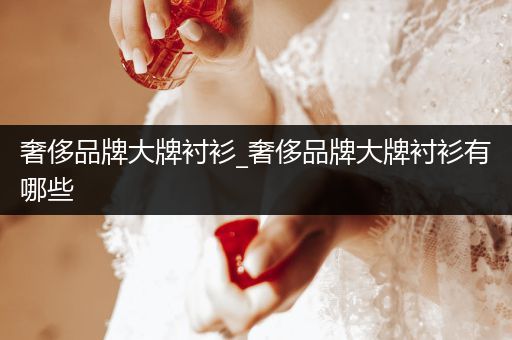 奢侈品牌大牌衬衫_奢侈品牌大牌衬衫有哪些