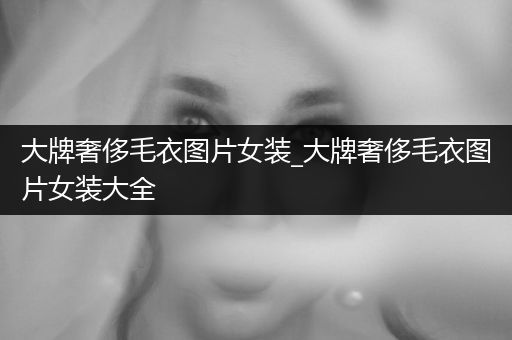 大牌奢侈毛衣图片女装_大牌奢侈毛衣图片女装大全